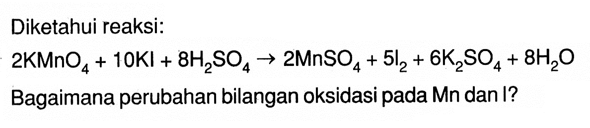 Diketahui reaksi:2KMnO4 + 10KI + 8H2SO4 -> 2MnSO4 + 5I2 + 6K2SO4 + 8H2O Bagaimana perubahan bilangan oksidasi pada Mn dan I?