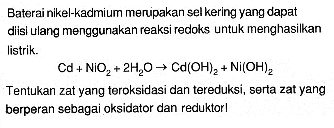 Baterai nikel-kadmium merupakan sel kering yang dapat diisi ulang menggunakan reaksi redoks untuk menghasilkan listrik.Cd+NiO2+2 H2O -> Cd(OH)2+Ni(OH)2Tentukan zat yang teroksidasi dan tereduksi, serta zat yang berperan sebagai oksidator dan reduktor! 