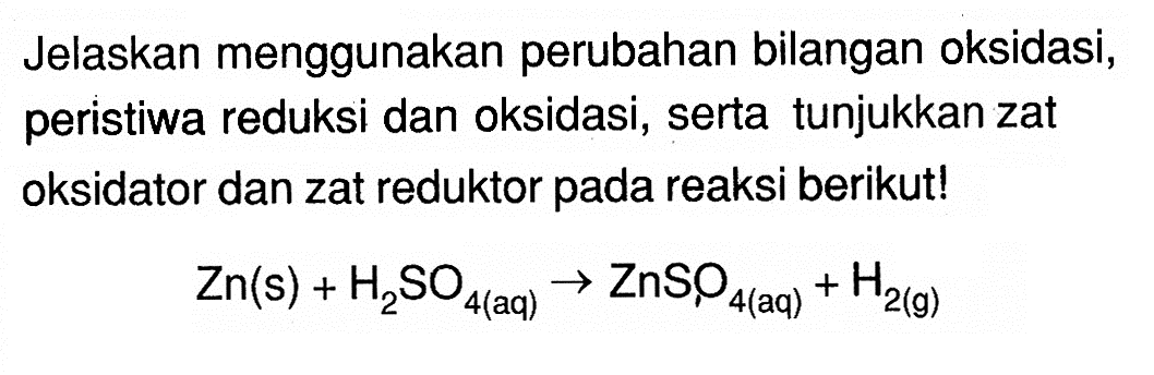 Jelaskan menggunakan perubahan bilangan oksidasi, peristiwa reduksi dan oksidasi, serta tunjukkan zat oksidator dan zat reduktor pada reaksi berikut!Zn(s)+H2 SO4(aq) -> ZnSO4(aq)+H2(g)