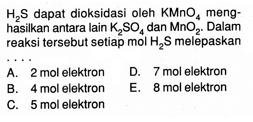 H2S  dapat dioksidasi oleh  KMnO4  menghasilkan antara lain  K2SO4  dan  MnO2 . Dalam reaksi tersebut setiap mol  H2S  melepaskanA. 2 mol elektron D. 7 mol elektron B. 4 mol elektron E. 8 mol elektron C. 5 mol elektron 