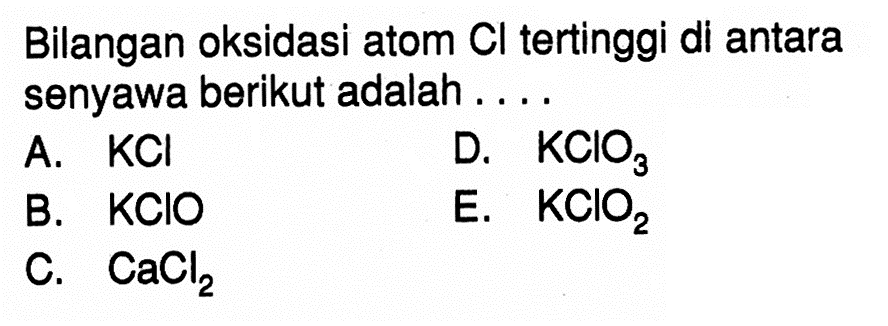 Bilangan oksidasi atom  Cl  tertinggi di antara senyawa berikut adalah ....
A.  KCl 
D.  KClO3 
B.  KClO 
E.  KClO2 
C.  CaCl2 