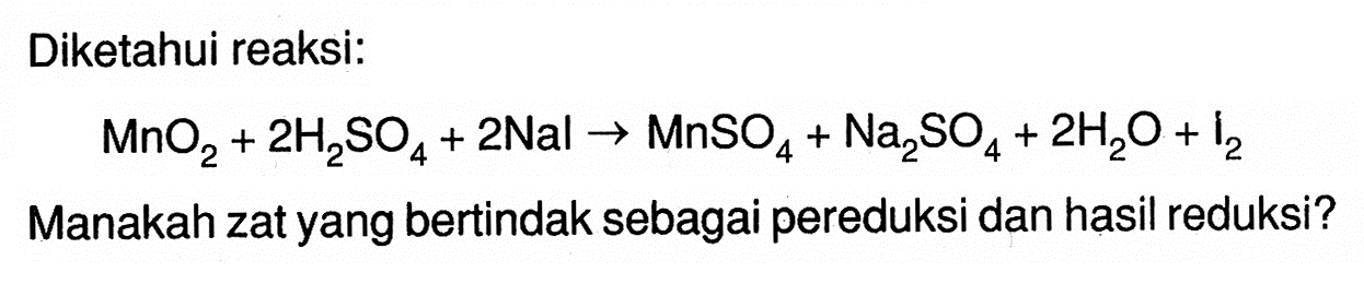 Diketahui reaksi:MnO2+2H2SO4+2Nal->MnSO4+Na2SO4+2H2O+I2Manakah zat yang bertindak sebagai pereduksi dan hasil reduksi?