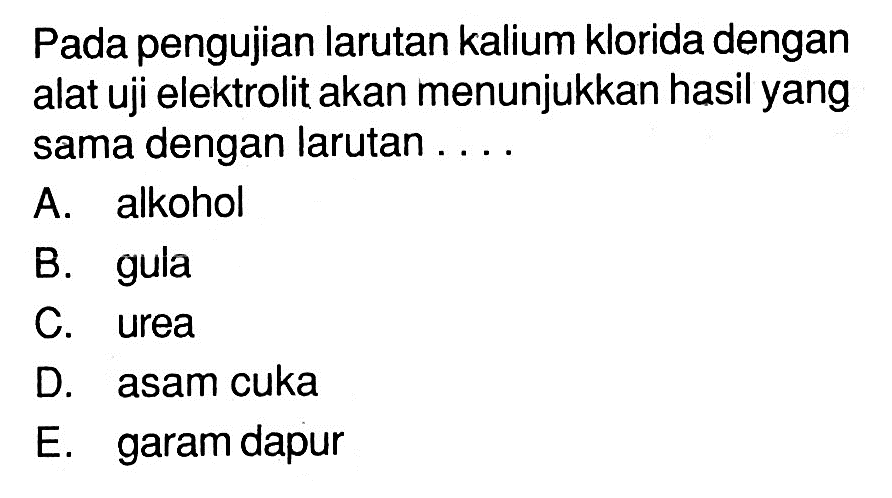 Pada pengujian larutan kalium klorida dengan alat uji elektrolit akan menunjukkan hasil yang sama dengan larutan ....A. alkoholB. gulaC. ureaD. asam cukaE. garam dapur