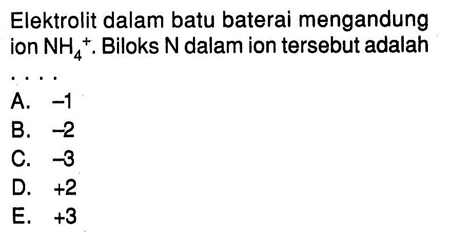 Elektrolit dalam batu baterai mengandung ion  NH4^+. Biloks  N  dalam ion tersebut adalah