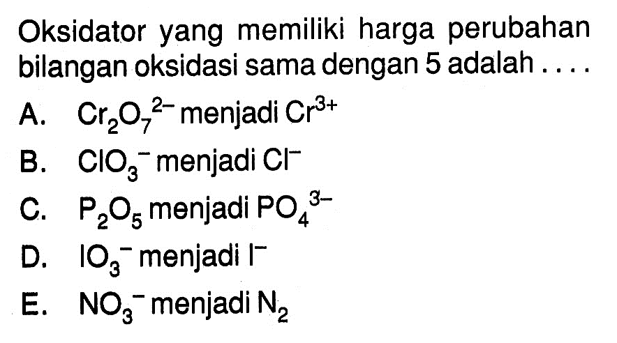 Oksidator yang memiliki harga perubahan bilangan oksidasi sama dengan 5 adalah .... A. Cr2O7^2-  menjadi Cr^3+ B. ClO3^- menjadi Cl^- C. P2O5 menjadi PO4^3- D. IO3^- menjadi I^- E. NO3^- menjadi N2 