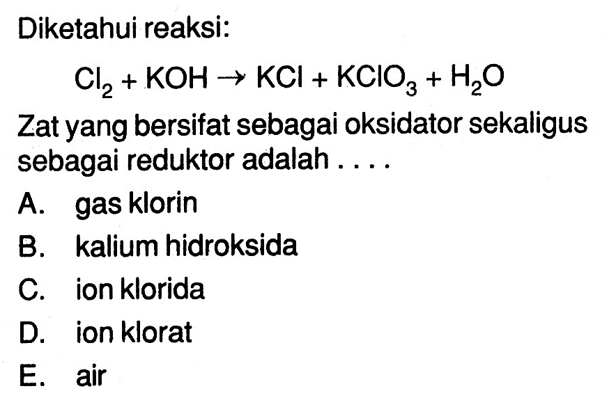 Diketahui reaksi: 
Cl2+KOH -> KCl+KClO3+H2O 
Zat yang bersifat sebagai oksidator sekaligus sebagai reduktor adalah ....
