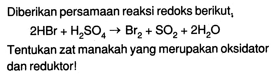 Diberikan persamaan reaksi redoks berikut, 2 HBr+H2SO4 -> Br2+SO2+2 H2O Tentukan zat manakah yang merupakan oksidator dan reduktor!