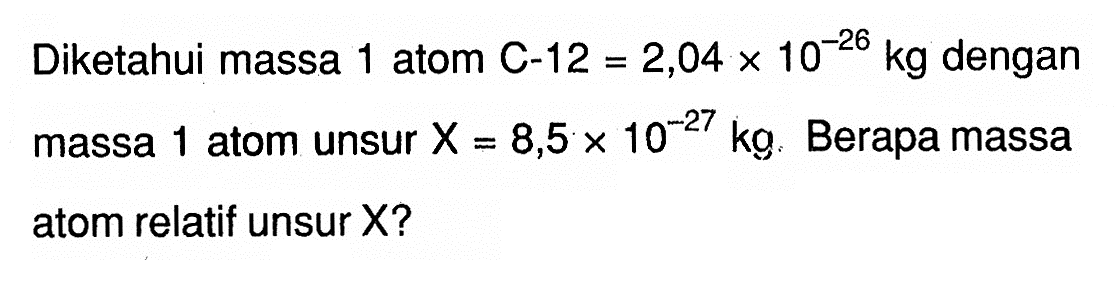 Diketahui massa 1 atom C-12=2,04 x 10^-26 kg dengan massa 1 atom unsur X=8,5 x 10^-27 kg. Berapa massa atom relatif unsur X?