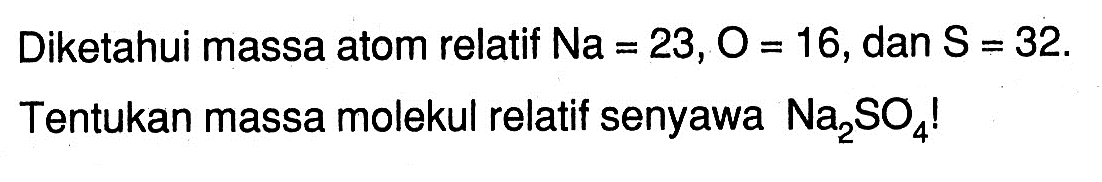 Diketahui massa atom relatif Na=23, O=16, dan S=32. 
Tentukan massa molekul relatif senyawa Na2SO4! 