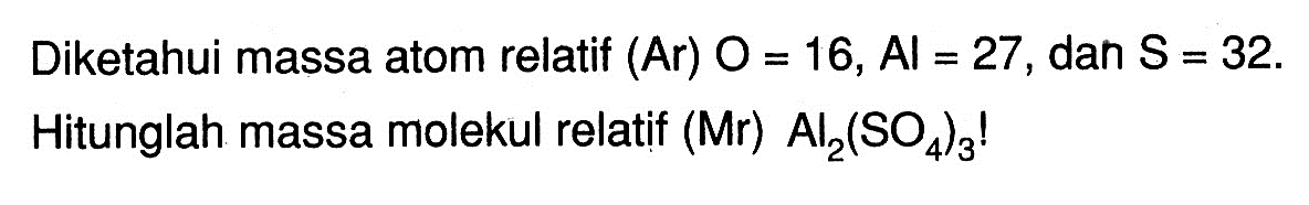 Diketahui massa atom relatif (Ar) O=16, Al=27, dan  S=32. Hitunglah massa molekul relatif (Mr)  Al2(SO4)3!