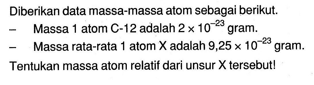 Diberikan data massa-massa atom sebagai berikut.- Massa 1 atom C-12 adalah  2 x 10^-23  gram.- Massa rata-rata 1 atom  X  adalah  9,25 x 10^-23  gram.Tentukan massa atom relatif dari unsur  X  tersebut!