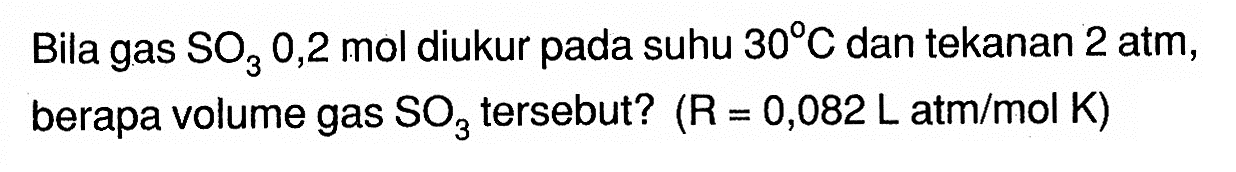 Bila gas SO3 0,2 mol diukur pada suhu 30 C dan tekanan 2 atm, berapa volume gas  SO3 tersebut? (R=0,082 L atm/mol K) 