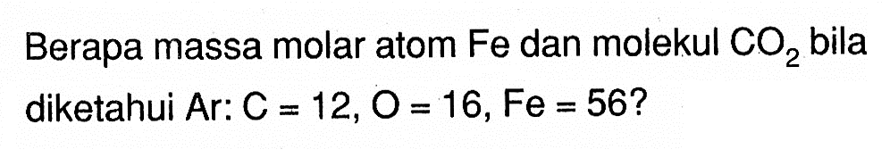 Berapa massa molar atom Fe dan molekul  CO2  bila diketahui Ar:  C=12, O=16, Fe=56 ? 