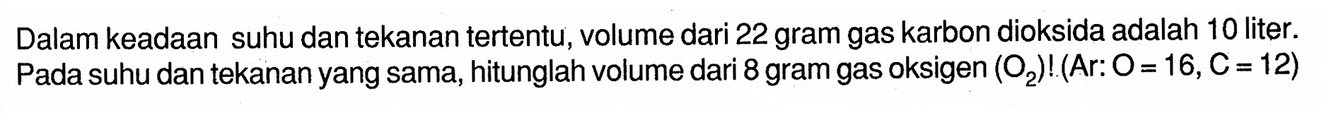 Dalam keadaan suhu dan tekanan tertentu, volume dari 22 gram gas karbon dioksida adalah 10 liter. Pada suhu dan tekanan yang sama, hitunglah volume dari 8 gram gas oksigen (O2)!(Ar: O=16, C=12) 