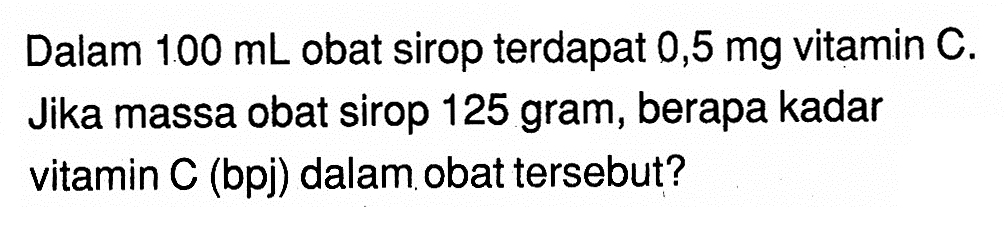 Dalam 100 mL obat sirop terdapat 0,5 mg vitamin C. Jika massa obat sirop 125 gram, berapa kadar vitamin C (bpj) dalam obat tersebut?