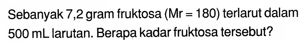 Sebanyak 7,2 gram fruktosa (Mr=180) terlarut dalam 500 mL larutan. Berapa kadar fruktosa tersebut?