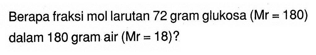 Berapa fraksi mol larutan 72 gram glukosa  (Mr=180)  dalam 180 gram air  (Mr=18) ? 