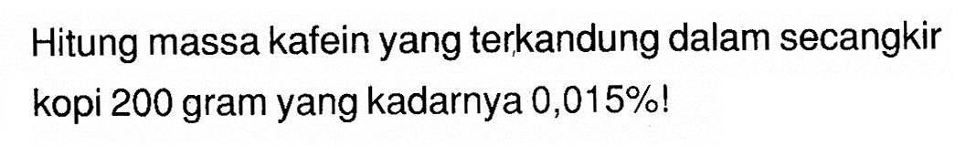 Hitung massa kafein yang terkandung dalam secangkir kopi 200 gram yang kadarnya 0,015%!