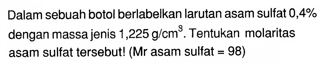 Dalam sebuah botol berlabelkan larutan asam sulfat 0,4% dengan massa jenis 1,225 g/cm^3. Tentukan molaritas asam sulfat tersebut! (Mr asam sulfat=98)