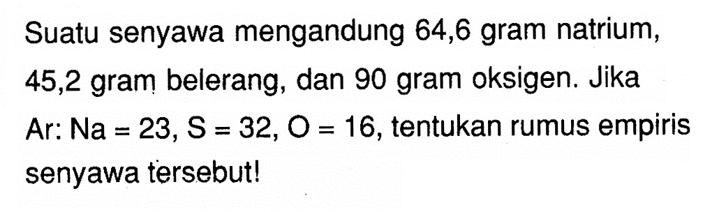 Suatu senyawa mengandung 64,6 gram natrium, 45,2 gram belerang, dan 90 gram oksigen. Jika Ar: Na=23, S=32, O=16, tentukan rumus empiris senyawa tersebut!