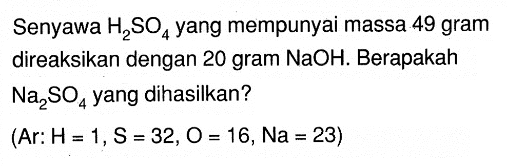 Senyawa H2SO4 yang mempunyai massa 49 gram direaksikan dengan 20 gram NaOH. Berapakah  Na2SO4  yang dihasilkan? (A r: H=1, S=32, O=16, N a=23) 