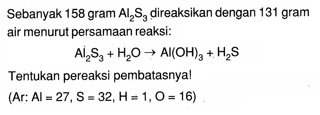 Sebanyak 158 gram Al2S3 direaksikan dengan 131 gram air menurut persamaan reaksi:  Al2S3 + H2O -> AI(OH)3 + H2S Tentukan pereaksi pembatasnya! (Ar: Al = 27, S = 32, H= 1, O = 16)