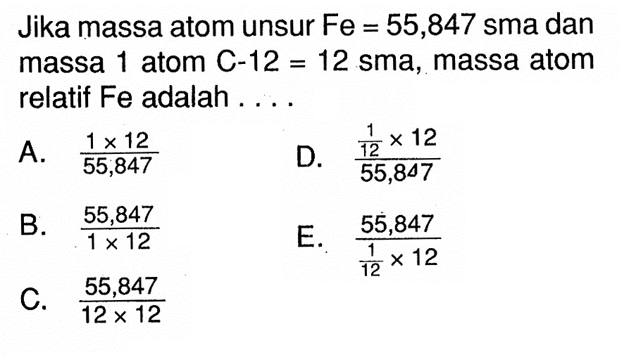 Jika massa atom unsur  Fe=55,847  sma dan massa 1 atom  C-12=12 sma , massa atom relatif Fe adalah . . . .