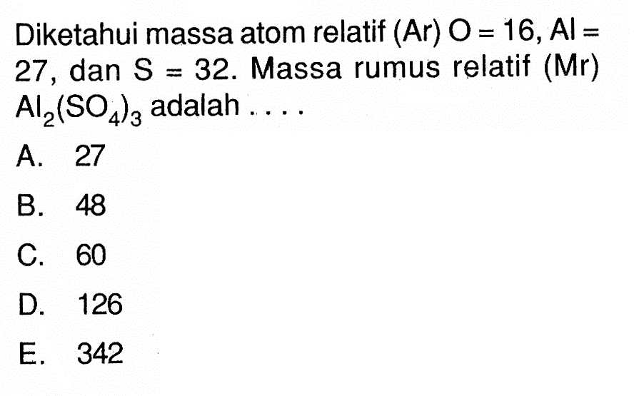 Diketahui massa atom relatif (Ar)  O=16, Al=  27 , dan  S=32 . Massa rumus relatif (Mr)  Al2(SO4)3  adalah ....