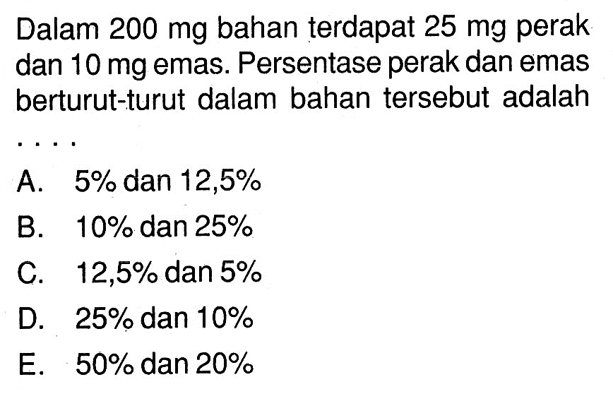 Dalam  200 mg  bahan terdapat  25 mg  perak dan  10 mg  emas. Persentase perak dan emas berturut-turut dalam bahan tersebut adalah..