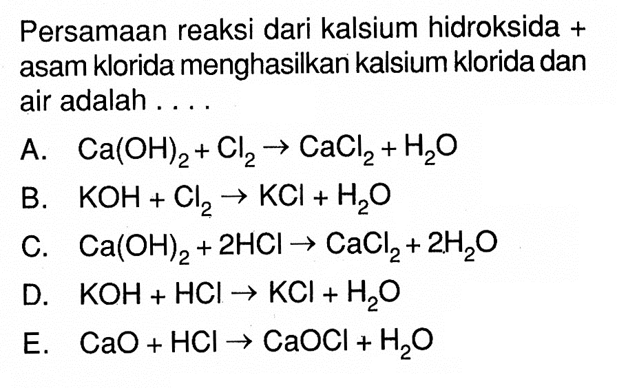 Persamaan reaksi dari kalsium hidroksida + asam klorida menghasilkan kalsium klorida dan air adalah ....A. Ca(OH)2+Cl2 -> CaCl2+H2O B. KOH+Cl2 -> KCl+H2OC. Ca(OH)2+2HCl -> CaCl2+2H2O D. KOH+HCl -> KCl+H2OE. CaO+HCl -> CaOCl+H2O 