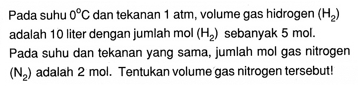 Pada suhu  0 C  dan tekanan  1 atm , volume gas hidrogen  (H2)  adalah 10 liter dengan jumlah  mol(H2)  sebanyak  5 mol .Pada suhu dan tekanan yang sama, jumlah mol gas nitrogen (N2)  adalah  2 mol . Tentukan volume gas nitrogen tersebut!