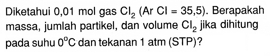 Diketahui 0,01 mol gas Cl2 (Ar Cl=35,5). Berapakah massa, jumlah partikel, dan volume Cl2 jika dihitung pada suhu 0 C dan tekanan 1 atm (STP)? 