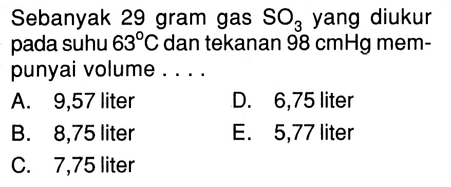 Sebanyak 29 gram gas  SO3  yang diukur pada suhu  63 C  dan tekanan  98 cmHg  mempunyai volume . . . .