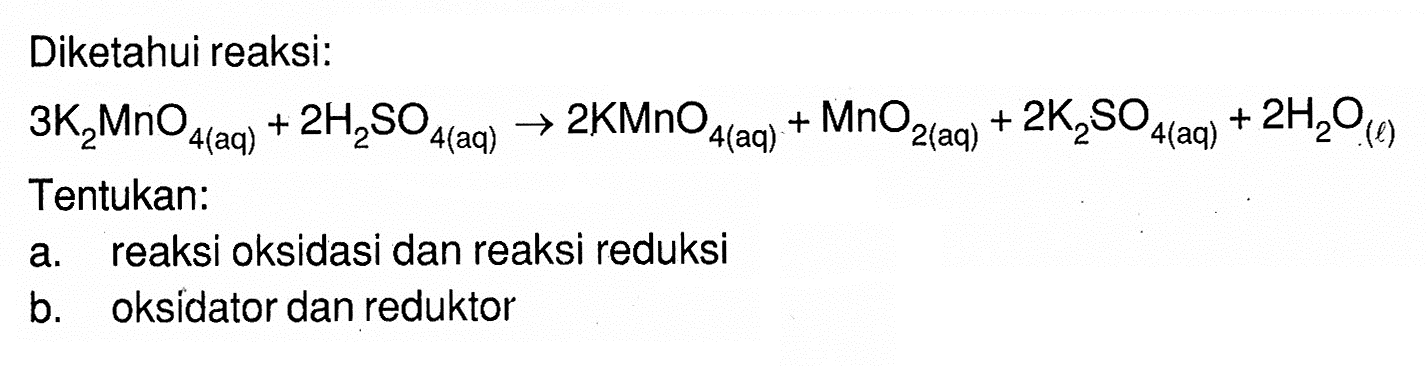 Diketahui reaksi:3K2MnO4(aq)+2H2SO4(aq)->2KMnO4(aq)+MnO2(aq)+2K2SO4(aq)+2H2O(l) Tentukan:a. reaksi oksidasi dan reaksi reduksib. oksidator dan reduktor