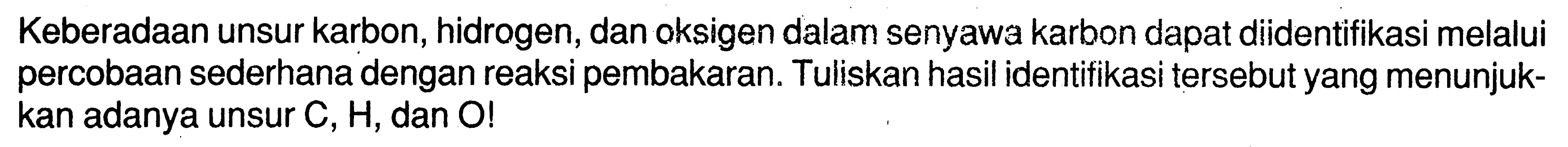 Keberadaan unsur karbon, hidrogen, dan oksigen dalam senyawa karbon dapat diidentifikasi melalui percobaan sederhana dengan reaksi pembakaran. Tuliskan hasil identifikasi tersebut yang menunjukkan adanya unsur C, H, dan O!