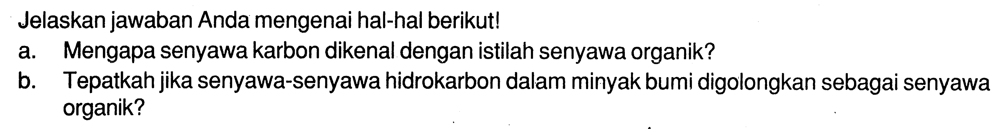 Jelaskan jawaban Anda mengenai hal-hal berikut! a. Mengapa senyawa karbon dikenal dengan istilah senyawa organik? b. Tepatkah jika senyawa - senyawa hidrokarbon dalam minyak bumi digolongkan sebagai senyawa organik? 