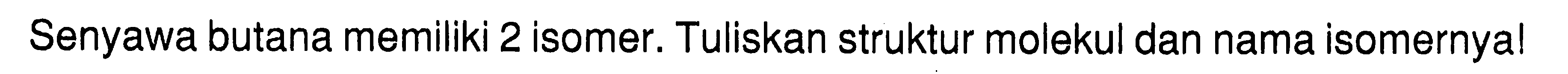 Senyawa butana memiliki 2 isomer. Tuliskan struktur molekul dan nama isomernya!