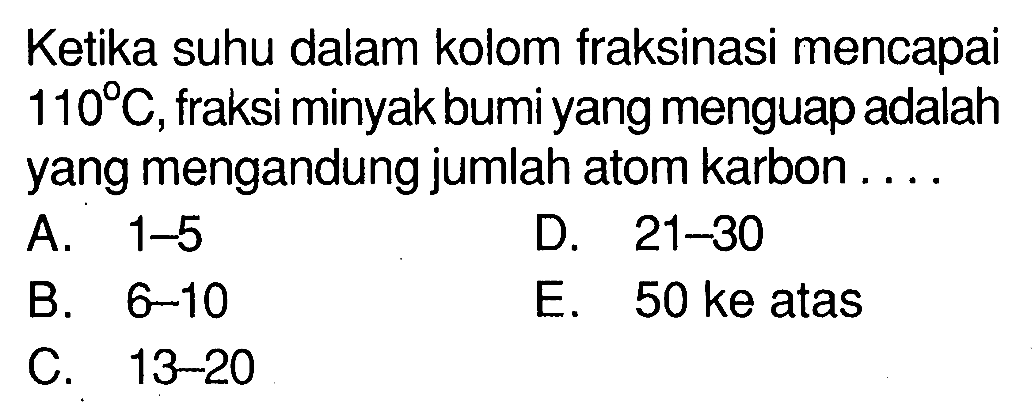 Ketika suhu dalam kolom fraksinasi mencapai 110 C, fraksi minyak bumi yang menguap adalah yang mengandung jumlah atom karbon . . . . 