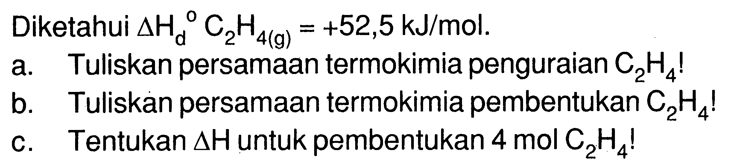 Diketahui Delta Hd C2H4(g) = +52,5 kJ/mol. a. Tuliskan persamaan termokimia penguraian C2H4 ! b. Tuliskan persamaan termokimia pembentukan C2H4 ! c. Tentukan Delta H untuk pembentukan 4 mol C2H4 ! 