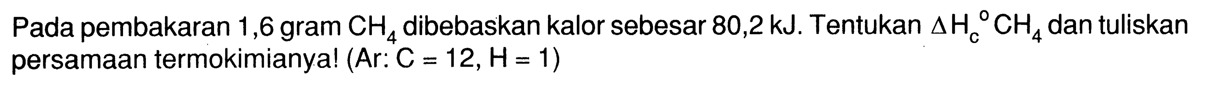 Pada pembakaran 1,6 gram CH4 dibebaskan kalor sebesar 80,2 kJ. Tentukan Delta Hc CH4 dan tuliskan persamaan termokimianya! (Ar C = 12, H = 1) 