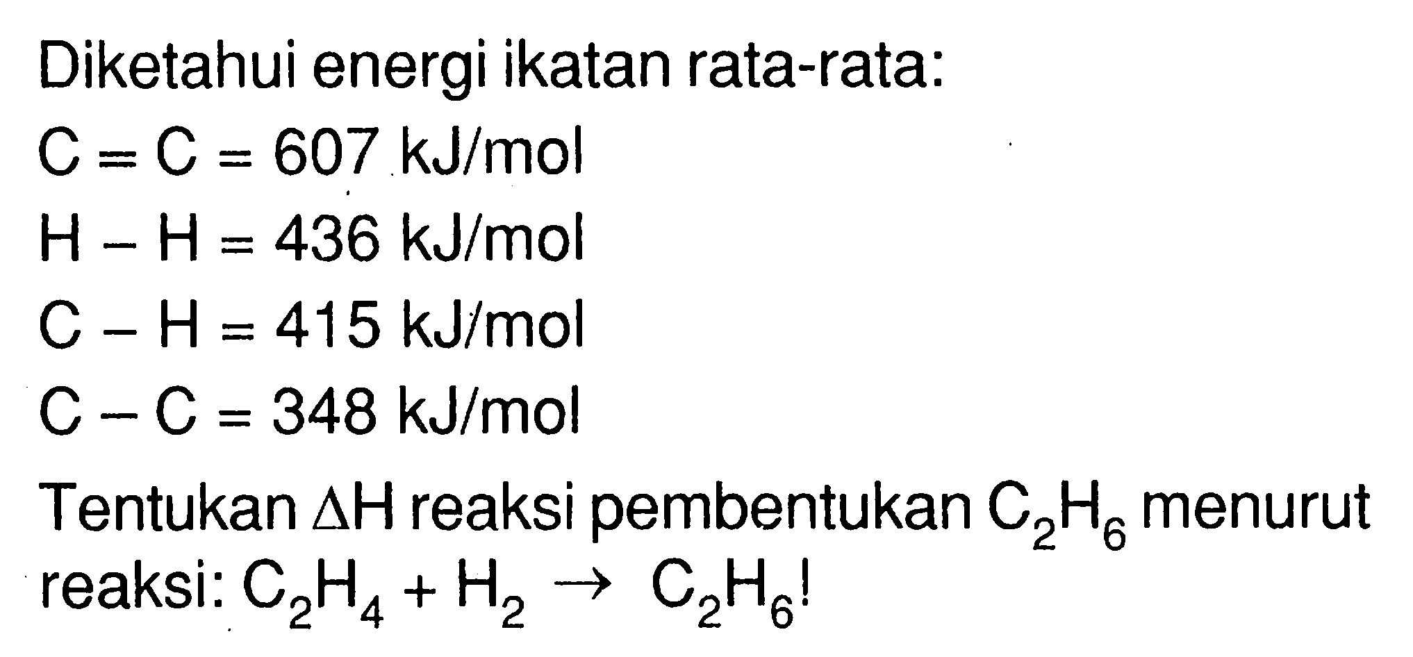 Diketahui energi ikatan rata-rata:C=C=607 kJ/mol H-H=436 kJ/mol C-H=415 kJ/mol C-C=348 kJ/molTentukan delta H reaksi pembentukan C2H6 menurut reaksi: C2H4+H2 -> C2H6!