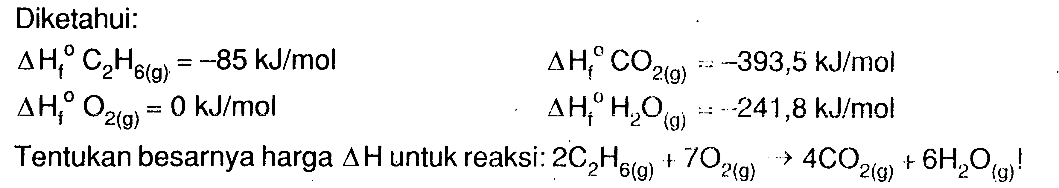 Diketahui: 
delta Hf C2H6 (g) = -85 kJ/mol delta Hf CO2 (g) = -393,5 kJ/mol 
delta Hf O2 (g) = 0 kJ/mol delta Hf H2O (g) = -241,8 kJ/mol 
Tentukan besarnya harga delta H untuk reaksi: 2 C2H6 (g) + 7 O2 (g) -> 4 CO2 (g) + 6 H2O (g)!