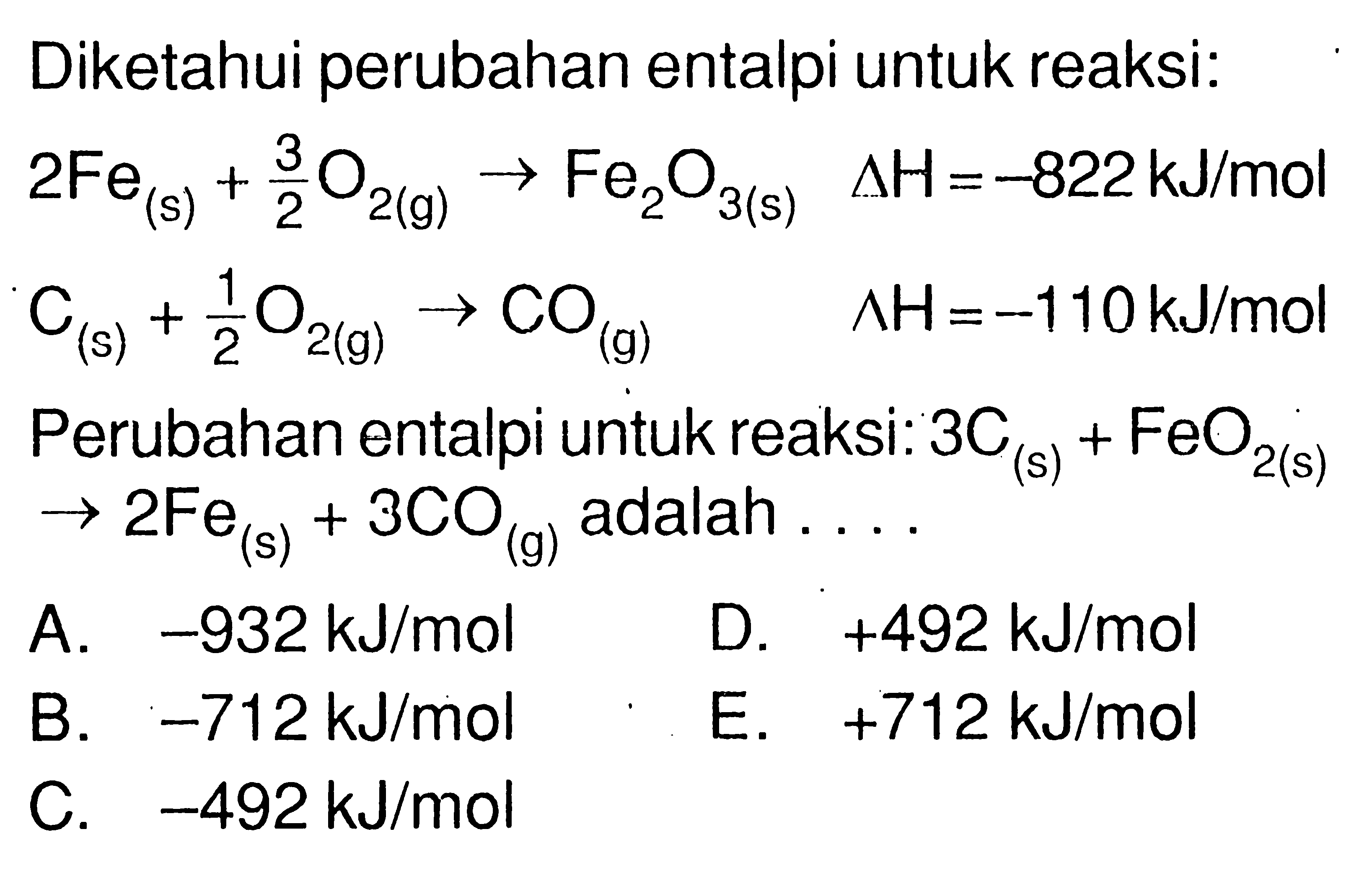 Diketahui perubahan entalpi untuk reaksi: 2Fe(s) + 3/2O2(g) <=> Fe2O3(s) delta H=-822 kJ/mol C(s) + 1/2O2(g) <=> CO(g) delta H=-110 kJ/mol Perubahan entalpi untuk reaksi: 3C(s) + FeO2(s) <=> 2Fe(s) + 3CO(g) adalah....