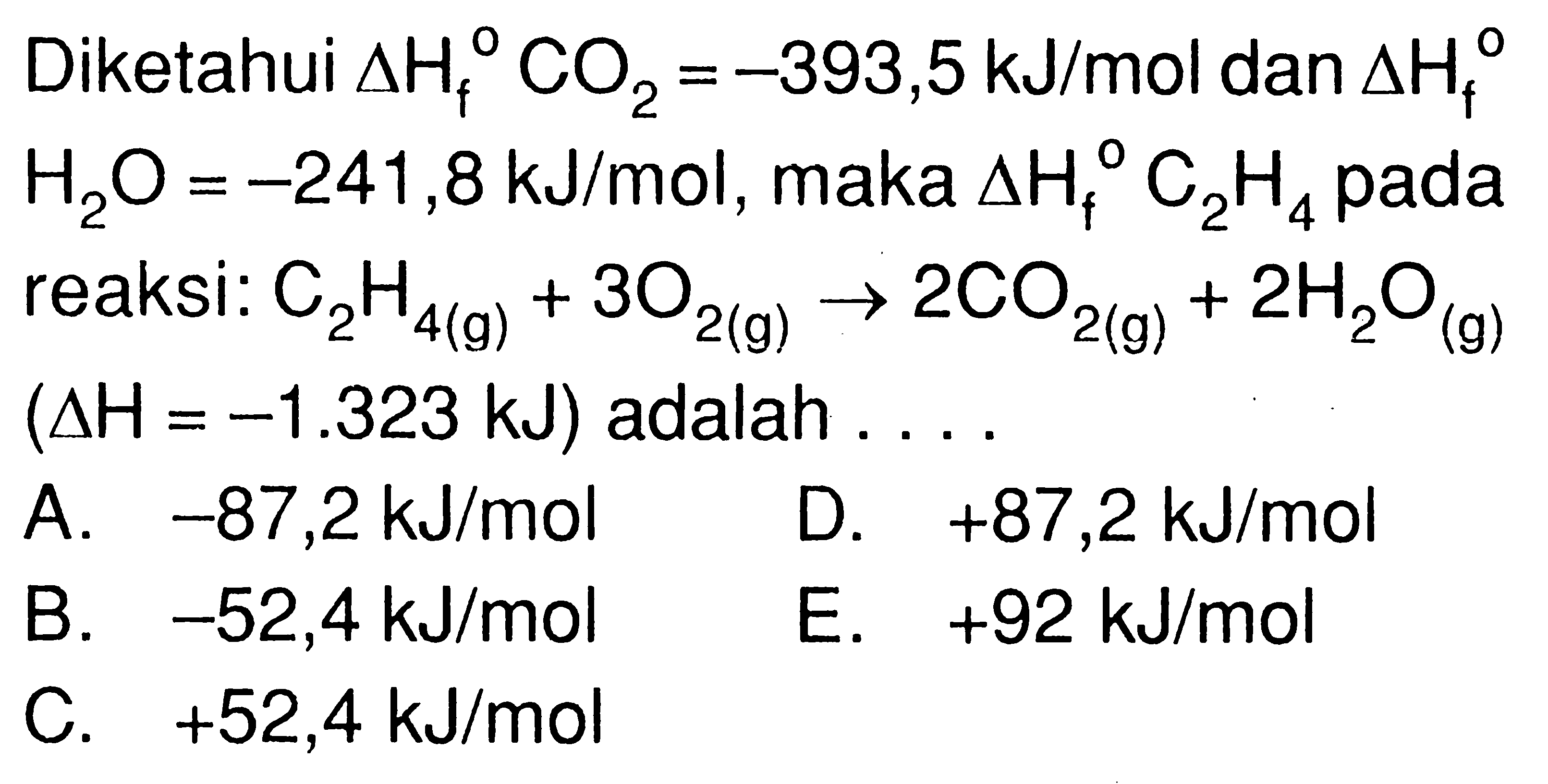 Diketahui  delta Hf CO2=-393,5 kJ/mol  dan  delta Hf  H2O=-241,8 kJ/mol , maka  delta Hf C2H4  padareaksi:  C2H4(g)+3O2(g) -> 2CO2(g)+2H2O(g)  (delta H=-1.323 kJ)   adalah  ... 