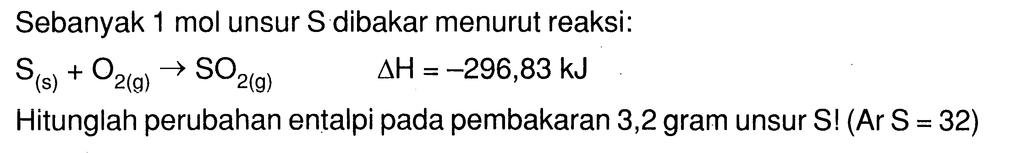 Sebanyak 1 mol unsur S dibakar menurut reaksi:

S (s) + O2 (g) -> SO2 (g)  delta H =-296,83 kJ

Hitunglah perubahan entalpi pada pembakaran 3,2 gram unsur S! (Ar S=32) 