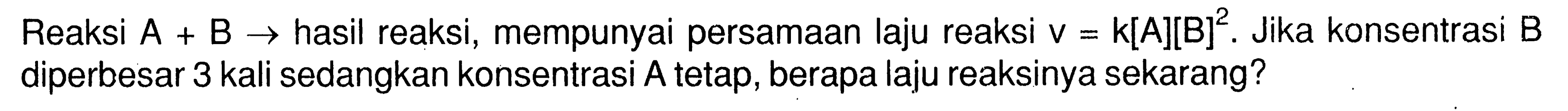 Reaksi A + B -> hasil reaksi, mempunyai persamaan laju reaksi v = k[A][B]^2. Jika konsentrasi B diperbesar 3 kali sedangkan konsentrasi A tetap, berapa laju reaksinya sekarang?