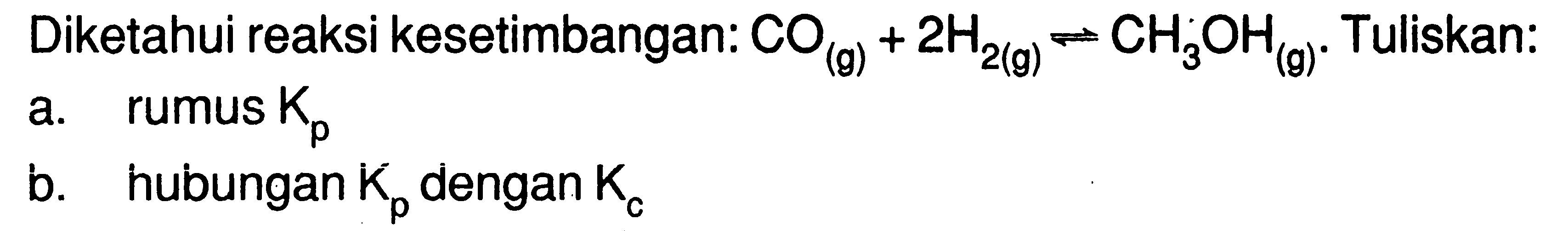 Diketahui reaksi kesetimbangan:  CO (g) + 2H2 (g) <=> CH3OH (g). Tuliskan:
a. rumus  Kp
b. hubungan Kp dengan Kc 
