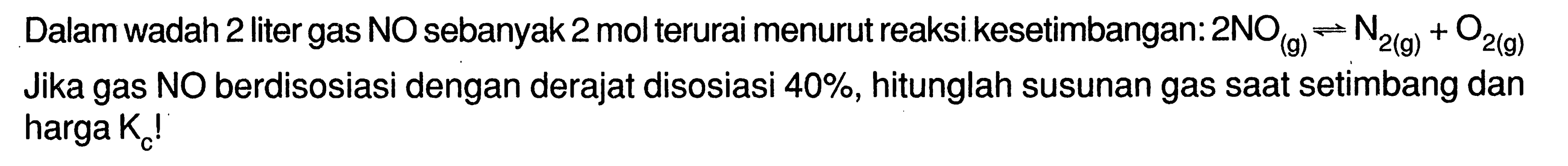 Dalam wadah 2 liter gas NO sebanyak 2 mol terurai menurut reaksi kesetimbangan: 2 NO (g) <=> N2 (g) + O2(g) 
Jika gas NO berdisosiasi dengan derajat disosiasi 40%, hitunglah susunan gas saat setimbang dan harga Kc!