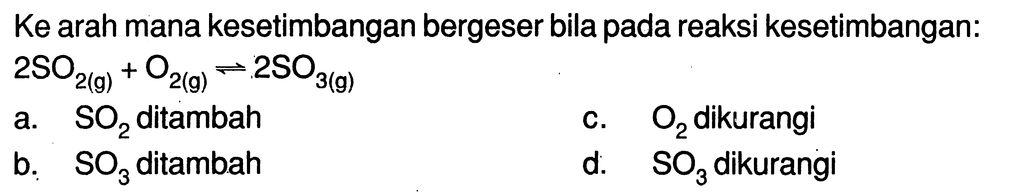 Ke arah mana kesetimbangan bergeser bila pada reaksi kesetimbangan:  2SO2(g) + O2(g) <=> 2 SO3(g) 