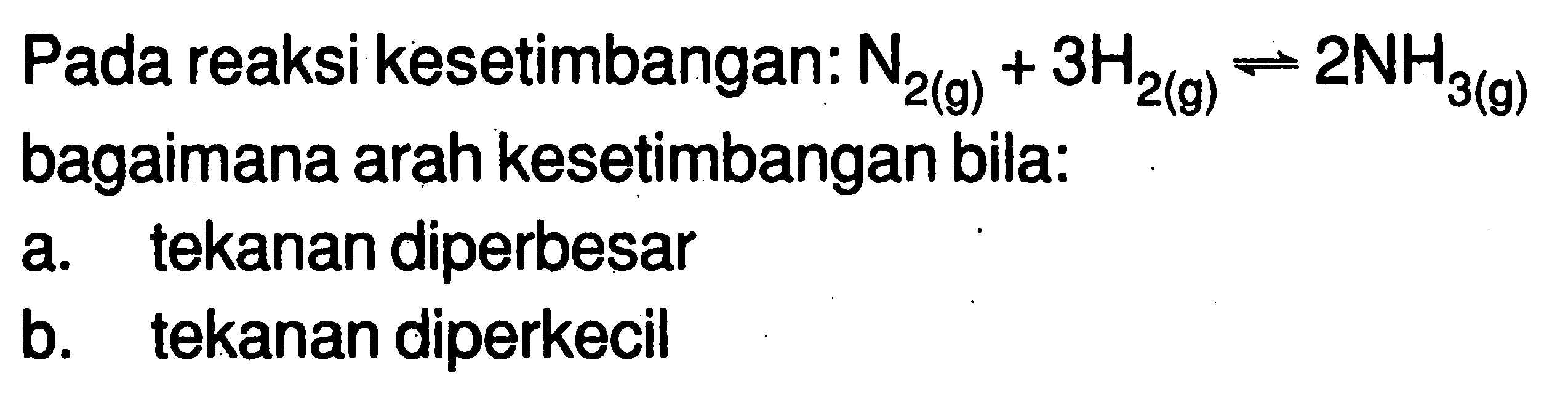 Pada reaksi kesetimbangan: N2(g) + 3H2(g) <=> 2NH3(g) bagaimana arah kesetimbangan bila: a. tekanan diperbesar b. tekanan diperkecil 